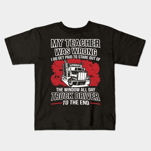 My Teacher Was Wrong I Do Get Paid To Stare Out The Window All Day Truck Driver To The End Kids T-Shirt by kenjones